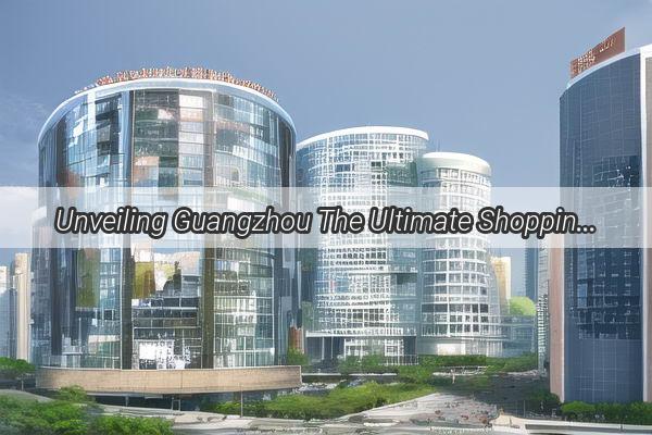 Unveiling Guangzhou The Ultimate Shopping Bonanza at the International Shopping Festival